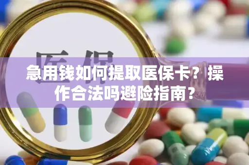 急用钱如何提取医保卡？操作合法吗避险指南？